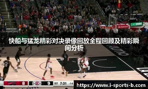 快船与猛龙精彩对决录像回放全程回顾及精彩瞬间分析