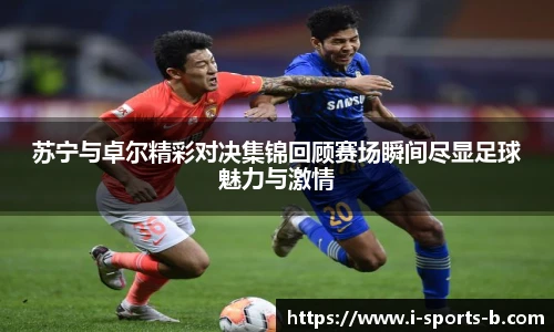 苏宁与卓尔精彩对决集锦回顾赛场瞬间尽显足球魅力与激情