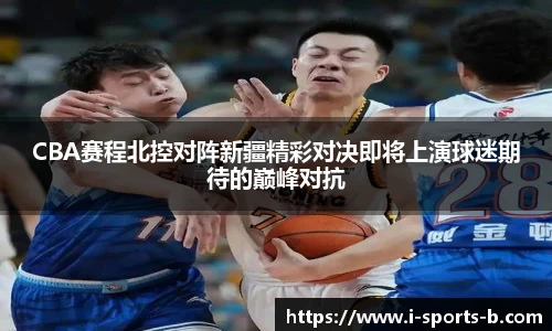 CBA赛程北控对阵新疆精彩对决即将上演球迷期待的巅峰对抗