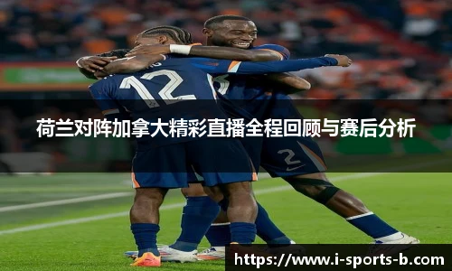 荷兰对阵加拿大精彩直播全程回顾与赛后分析