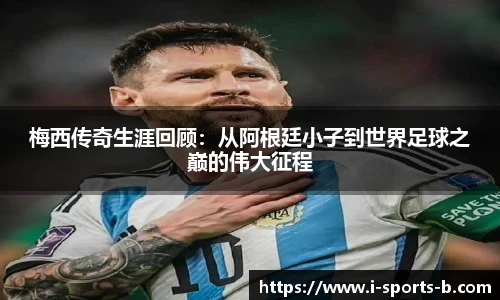 梅西传奇生涯回顾：从阿根廷小子到世界足球之巅的伟大征程