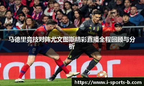 马德里竞技对阵尤文图斯精彩直播全程回顾与分析
