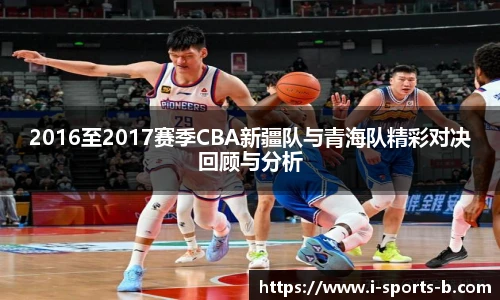 2016至2017赛季CBA新疆队与青海队精彩对决回顾与分析