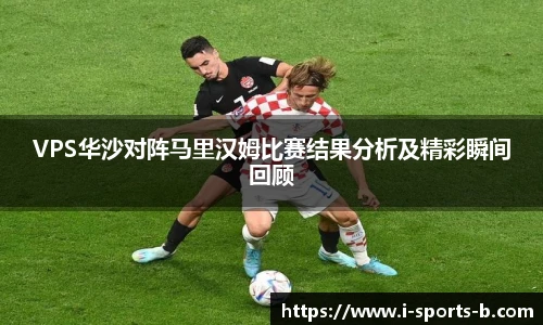 VPS华沙对阵马里汉姆比赛结果分析及精彩瞬间回顾