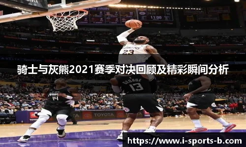 骑士与灰熊2021赛季对决回顾及精彩瞬间分析